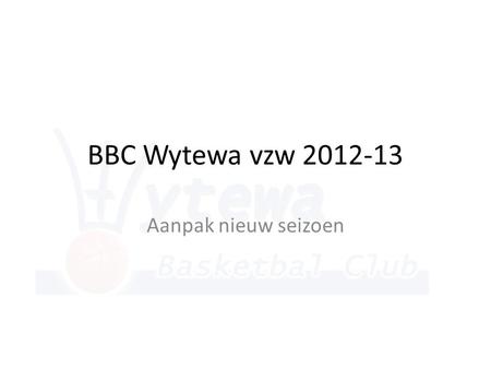 BBC Wytewa vzw 2012-13 Aanpak nieuw seizoen. Wat mag je van deze presentatie verwachten • Huidige situatie • Wie heeft zich huidig aangeboden om zijn.