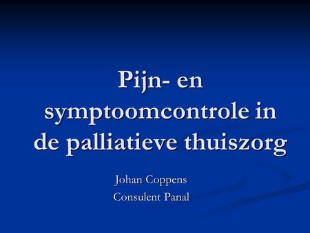 Pijn- en symptoomcontrole in de palliatieve thuiszorg Johan Coppens Consulent Panal.