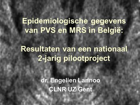 Epidemiologische gegevens van PVS en MRS in België: Resultaten van een nationaal 2-jarig pilootproject dr. Engelien Lannoo CLNR UZ Gent.