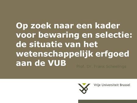 1 Op zoek naar een kader voor bewaring en selectie: de situatie van het wetenschappelijk erfgoed aan de VUB Prof. Dr. Frank Scheelings.