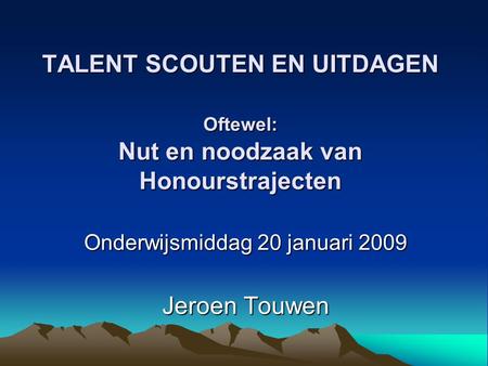 TALENT SCOUTEN EN UITDAGEN Oftewel: Nut en noodzaak van Honourstrajecten Onderwijsmiddag 20 januari 2009 Jeroen Touwen.