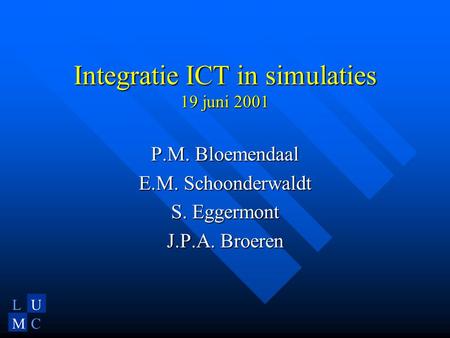 LU MC Integratie ICT in simulaties 19 juni 2001 P.M. Bloemendaal E.M. Schoonderwaldt S. Eggermont J.P.A. Broeren.