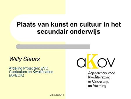 23 mei 2011 Plaats van kunst en cultuur in het secundair onderwijs Willy Sleurs Afdeling Projecten: EVC, Curriculum en Kwalificaties (APECK)