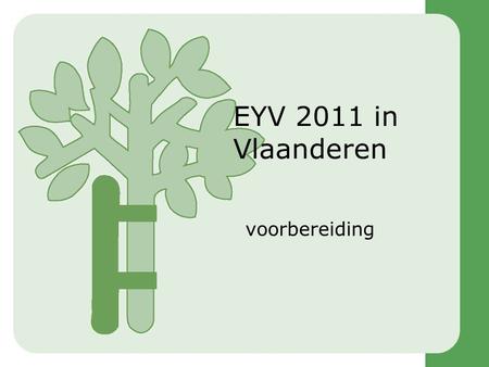 EYV 2011 in Vlaanderen voorbereiding. Stand van zaken •Europese Commissie –Voorbereiding •Eigen voorbereiding •Uitbesteding –Alliantie EYV2011 •Vlaanderen.