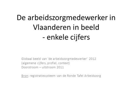 De arbeidszorgmedewerker in Vlaanderen in beeld - enkele cijfers Globaal beeld van 'de arbeidszorgmedewerker' 2012 (algemene cijfers, profiel, context)