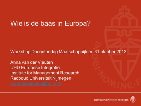 Wie is de baas in Europa? Workshop Docentendag Maatschappijleer, 31 oktober 2013 Anna van der Vleuten UHD Europese Integratie Institute for Management.