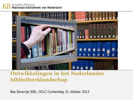 Ontwikkelingen in het Nederlandse bibliotheeklandschap Bas Savenije (KB), OCLC Contactdag 31 oktober 2013.