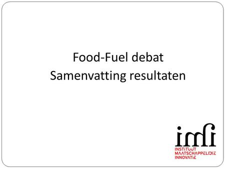 Food-Fuel debat Samenvatting resultaten. Food - Fuel, concurrentie of synergie?  Leidt het gebruik van biomassa voor biofuels tot aantasting van de voedselvoorziening?
