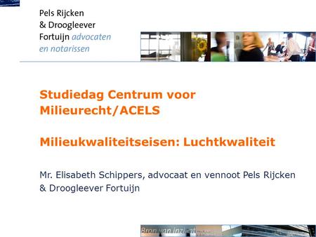 Studiedag Centrum voor Milieurecht/ACELS Milieukwaliteitseisen: Luchtkwaliteit Mr. Elisabeth Schippers, advocaat en vennoot Pels Rijcken & Droogleever.