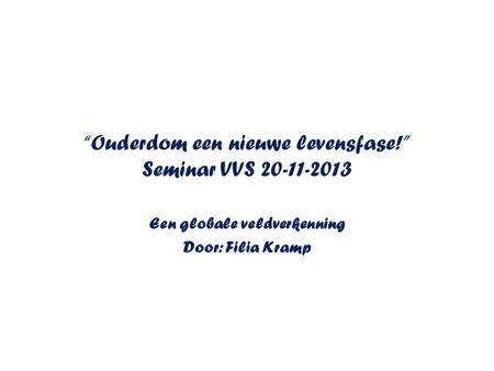 “Ouderdom een nieuwe levensfase!” Seminar VVS 20-11-2013 Een globale veldverkenning Door: Filia Kramp.