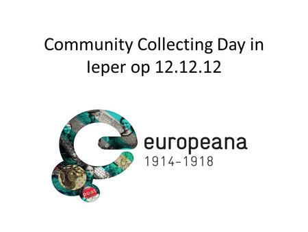 Community Collecting Day in Ieper op 12.12.12. Voorbereiding • Vergadering in Den Haag 28/11/2011 • Europeana Kick off in Den Haag 26 en 27/01/2012 •