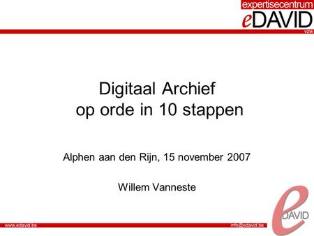 Digitaal Archief op orde in 10 stappen Alphen aan den Rijn, 15 november 2007 Willem Vanneste.