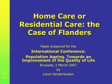 SVR Home Care or Residential Care: the Case of Flanders Paper prepared for the International Conference: Population Ageing. Towards an Improvement of the.