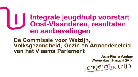 Integrale jeugdhulp voorstart Oost-Vlaanderen, resultaten en aanbevelingen De Commissie voor Welzijn, Volksgezondheid, Gezin en Armoedebeleid van het Vlaams.