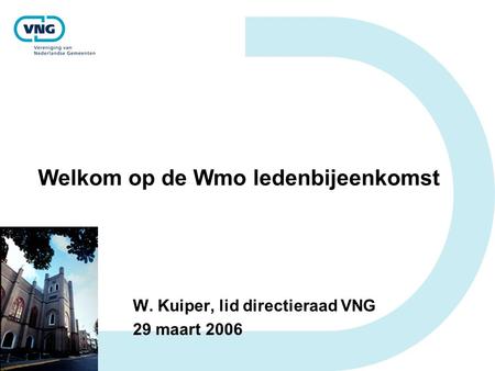 Welkom op de Wmo ledenbijeenkomst W. Kuiper, lid directieraad VNG 29 maart 2006.