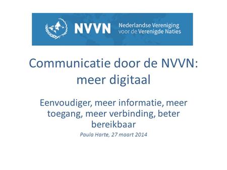 Communicatie door de NVVN: meer digitaal Eenvoudiger, meer informatie, meer toegang, meer verbinding, beter bereikbaar Paula Harte, 27 maart 2014.