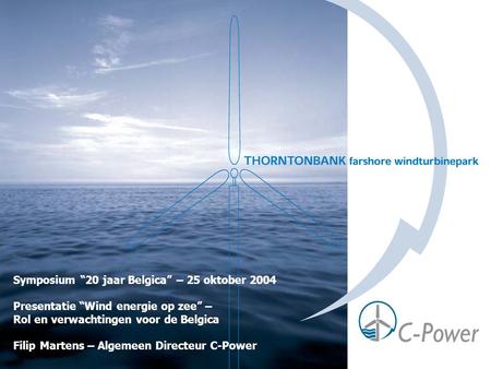 Symposium “20 jaar Belgica” – 25 oktober 2004 Presentatie “Wind energie op zee” – Rol en verwachtingen voor de Belgica Filip Martens – Algemeen Directeur.