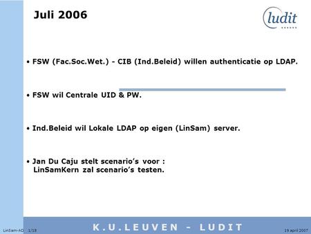 K. U. L E U V E N - L U D I T Juli 2006 LinSam-AD 1/1819 april 2007 • FSW (Fac.Soc.Wet.) - CIB (Ind.Beleid) willen authenticatie op LDAP. • FSW wil Centrale.