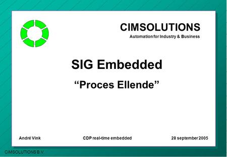 CIMSOLUTIONS B.V. CIMSOLUTIONS Automation for Industry & Business SIG Embedded “Proces Ellende” André Vink CDP real-time embedded 28 september 2005.