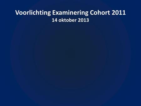 Voorlichting Examinering Cohort 2011 14 oktober 2013.