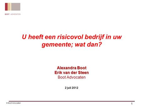 1 © Boot Advocaten U heeft een risicovol bedrijf in uw gemeente; wat dan? Alexandra Boot Erik van der Steen Boot Advocaten 2 juli 2012.