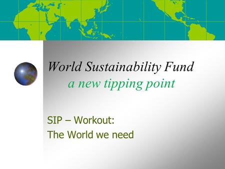 World Sustainability Fund a new tipping point SIP – Workout: The World we need.