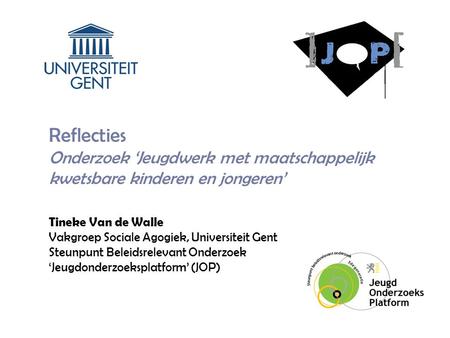 Reflecties Onderzoek ‘Jeugdwerk met maatschappelijk kwetsbare kinderen en jongeren’ Tineke Van de Walle Vakgroep Sociale Agogiek, Universiteit Gent Steunpunt.