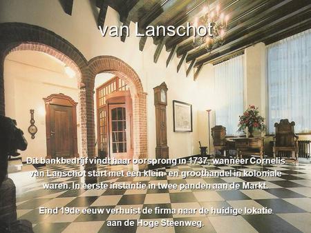 Van Lanschot Dit bankbedrijf vindt haar oorsprong in 1737, wanneer Cornelis van Lanschot start met een klein- en groothandel in koloniale waren. In eerste.