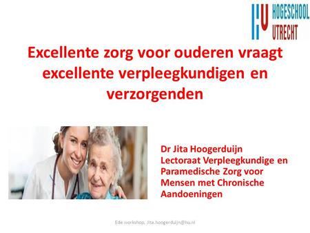 Ede workshop, Jita.hoogerduijn@hu.nl Excellente zorg voor ouderen vraagt excellente verpleegkundigen en verzorgenden Dr Jita Hoogerduijn Lectoraat Verpleegkundige.