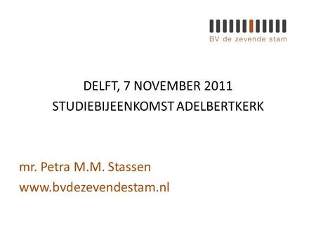 DELFT, 7 NOVEMBER 2011 STUDIEBIJEENKOMST ADELBERTKERK mr. Petra M.M. Stassen www.bvdezevendestam.nl.