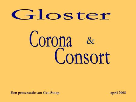 Gloster & Corona Consort Een presentatie van Gea Stoop  april 2008.