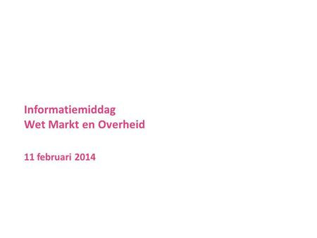 Informatiemiddag Wet Markt en Overheid 11 februari 2014.