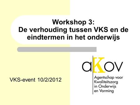 Workshop 3: De verhouding tussen VKS en de eindtermen in het onderwijs VKS-event 10/2/2012.