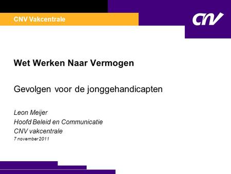 CNV Vakcentrale Wet Werken Naar Vermogen Gevolgen voor de jonggehandicapten Leon Meijer Hoofd Beleid en Communicatie CNV vakcentrale 7 november 2011.
