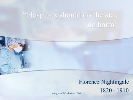 Congres CSC oktober 2006 “Hospitals should do the sick no harm” Florence Nightingale 1820 - 1910.