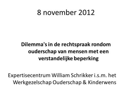 8 november 2012 Dilemma's in de rechtspraak rondom ouderschap van mensen met een verstandelijke beperking Expertisecentrum William Schrikker i.s.m. het.