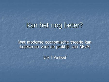 Kan het nog beter? Wat moderne economische theorie kan betekenen voor de praktijk van ABvM Erik T Verhoef.