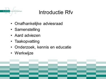 Introductie Rfv •Onafhankelijke adviesraad •Samenstelling •Aard adviezen •Taakopvatting •Onderzoek, kennis en educatie •Werkwijze.