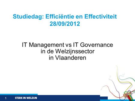 1 IT Management vs IT Governance in de Welzijnssector in Vlaanderen Studiedag: Efficiëntie en Effectiviteit 28/09/2012.
