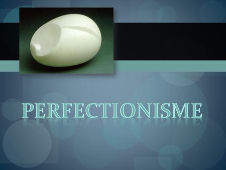 Perfectionisme.