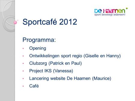 Sportcafé 2012 Programma: • Opening • Ontwikkelingen sport regio (Giselle en Hanny) • Clubzorg (Patrick en Paul) • Project IKS (Vanessa) • Lancering website.