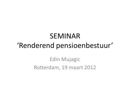 SEMINAR ‘Renderend pensioenbestuur’ Edin Mujagic Rotterdam, 19 maart 2012.