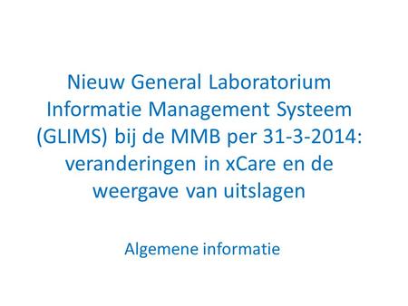 Nieuw General Laboratorium Informatie Management Systeem (GLIMS) bij de MMB per 31-3-2014: veranderingen in xCare en de weergave van uitslagen Algemene.