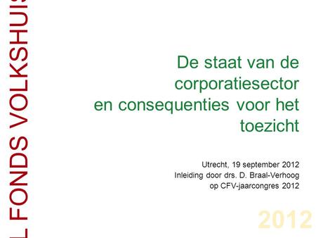 De staat van de corporatiesector en consequenties voor het toezicht CENTRAAL FONDS VOLKSHUISVESTING 2012 Utrecht, 19 september 2012 Inleiding door drs.