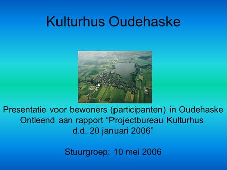Kulturhus Oudehaske Presentatie voor bewoners (participanten) in Oudehaske Ontleend aan rapport “Projectbureau Kulturhus d.d. 20 januari 2006” Stuurgroep: