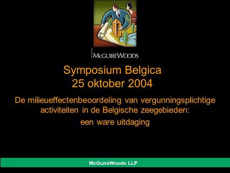 McGuireWoods LLP Symposium Belgica 25 oktober 2004 De milieueffectenbeoordeling van vergunningsplichtige activiteiten in de Belgische zeegebieden: een.