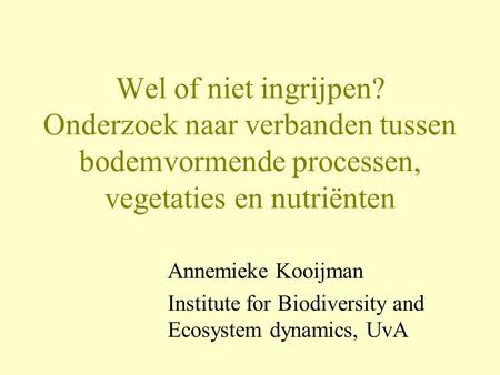 Wel of niet ingrijpen? Onderzoek naar verbanden tussen bodemvormende processen, vegetaties en nutriënten Annemieke Kooijman Institute for Biodiversity.