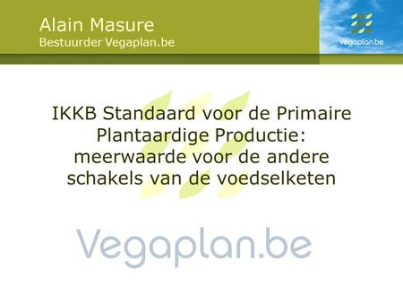 IKKB Standaard voor de Primaire Plantaardige Productie: meerwaarde voor de andere schakels van de voedselketen Alain Masure Bestuurder Vegaplan.be.