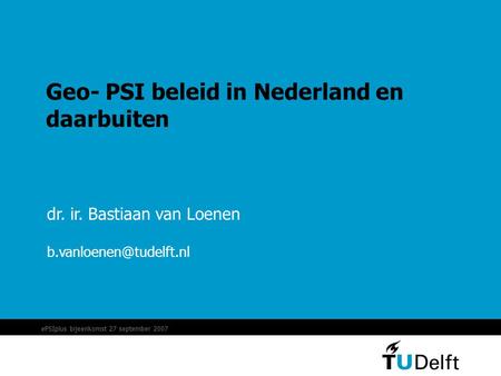 EPSIplus bijeenkomst 27 september 2007 Geo- PSI beleid in Nederland en daarbuiten dr. ir. Bastiaan van Loenen