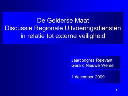 1 1 De Gelderse Maat Discussie Regionale Uitvoeringsdiensten in relatie tot externe veiligheid 1 december 2009 Jaarcongres Relevant Gerard Nieuwe Weme.